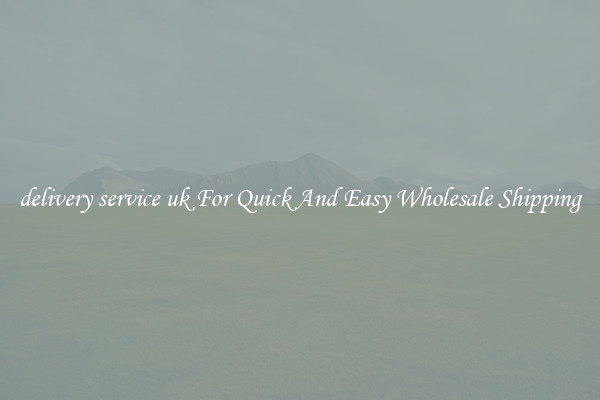 delivery service uk For Quick And Easy Wholesale Shipping