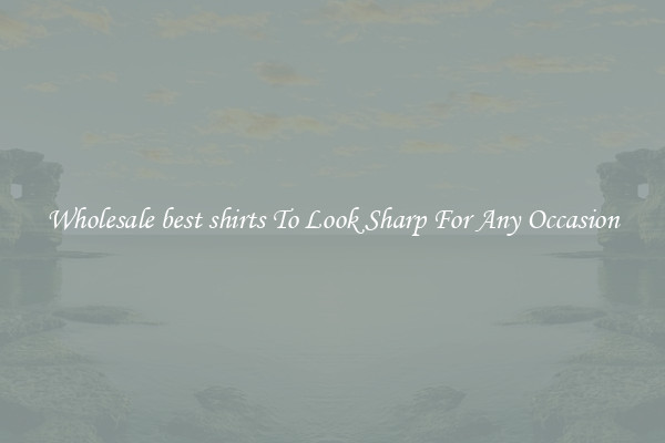 Wholesale best shirts To Look Sharp For Any Occasion