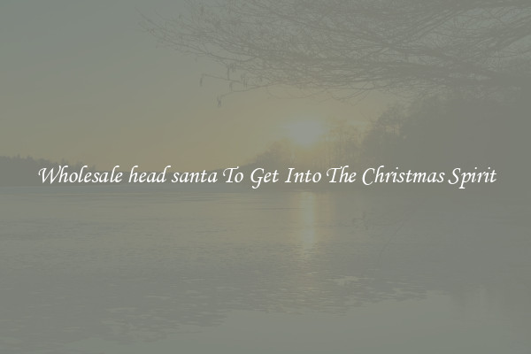 Wholesale head santa To Get Into The Christmas Spirit