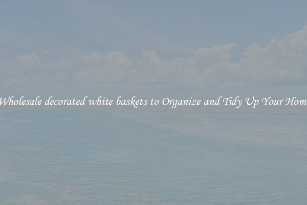 Wholesale decorated white baskets to Organize and Tidy Up Your Home