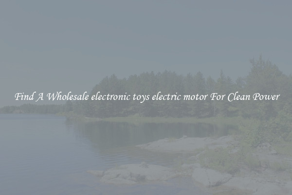 Find A Wholesale electronic toys electric motor For Clean Power