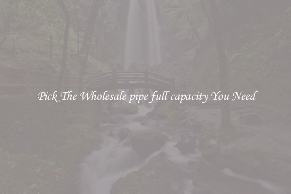 Pick The Wholesale pipe full capacity You Need