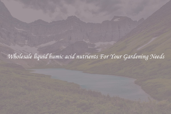 Wholesale liquid humic acid nutrients For Your Gardening Needs