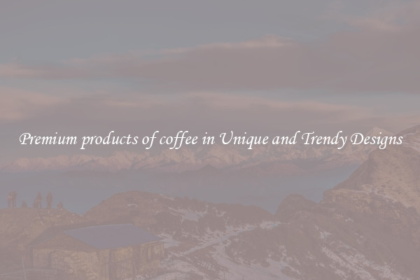 Premium products of coffee in Unique and Trendy Designs