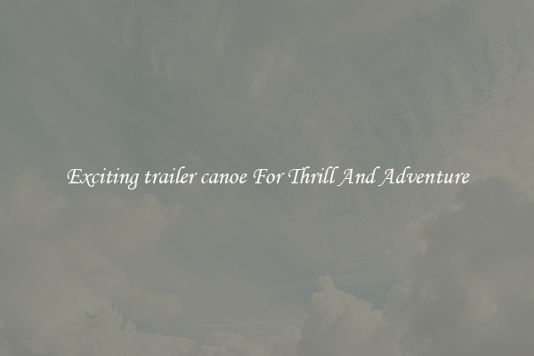 Exciting trailer canoe For Thrill And Adventure