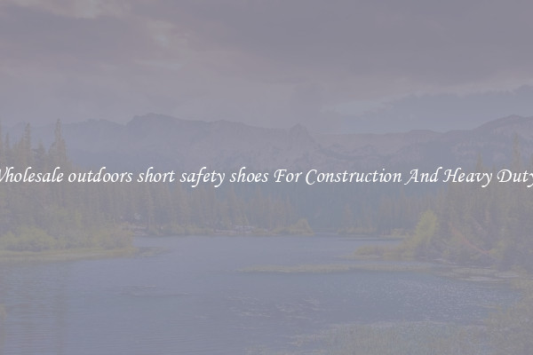 Buy Wholesale outdoors short safety shoes For Construction And Heavy Duty Work