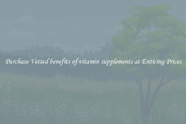 Purchase Vetted benefits of vitamin supplements at Enticing Prices