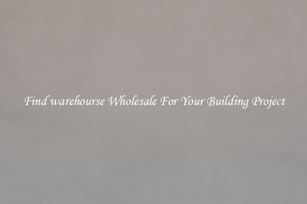 Find warehourse Wholesale For Your Building Project