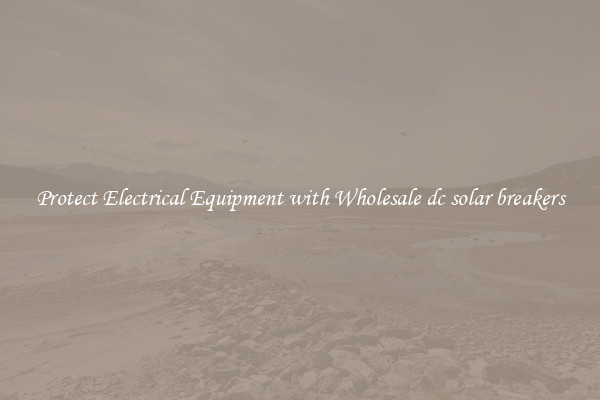 Protect Electrical Equipment with Wholesale dc solar breakers