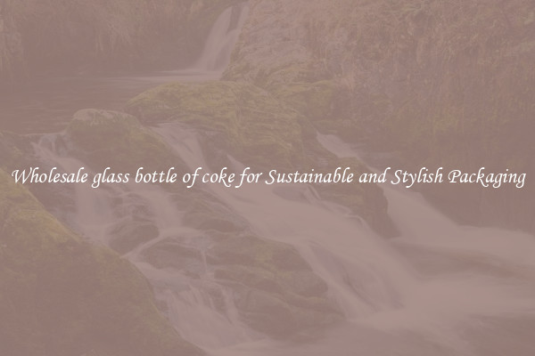 Wholesale glass bottle of coke for Sustainable and Stylish Packaging