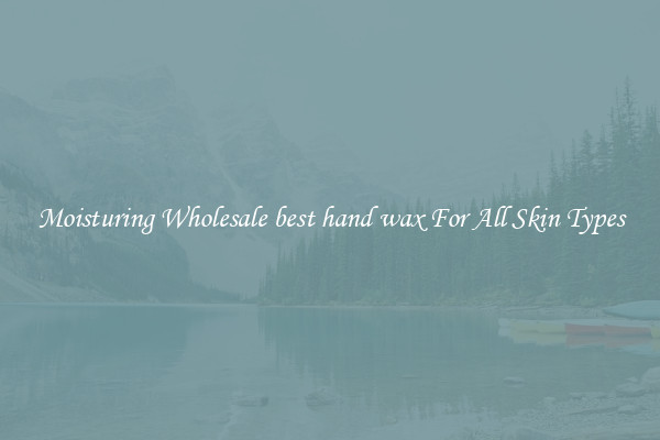 Moisturing Wholesale best hand wax For All Skin Types