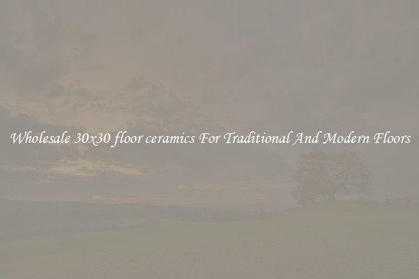 Wholesale 30x30 floor ceramics For Traditional And Modern Floors