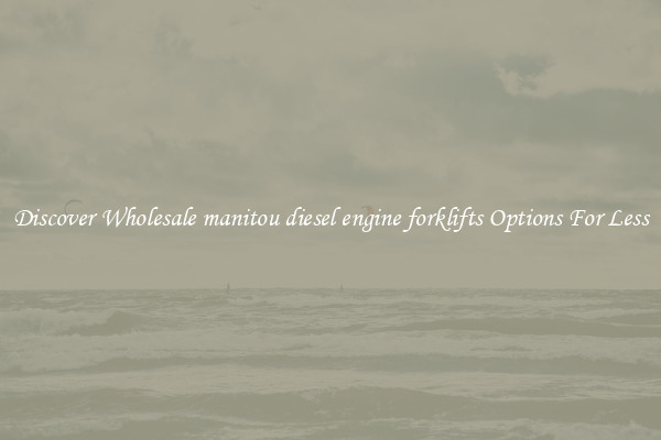 Discover Wholesale manitou diesel engine forklifts Options For Less
