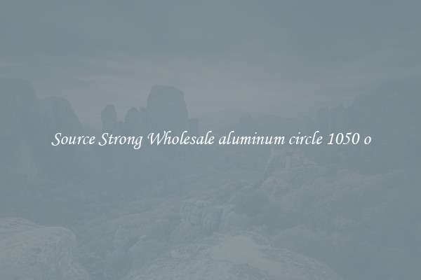 Source Strong Wholesale aluminum circle 1050 o