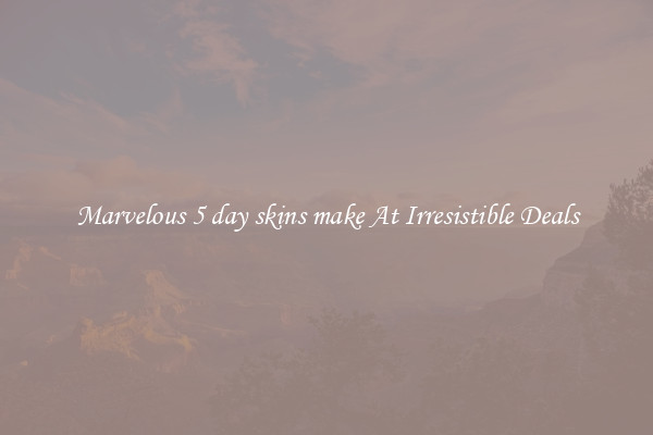 Marvelous 5 day skins make At Irresistible Deals