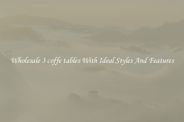 Wholesale 3 coffe tables With Ideal Styles And Features