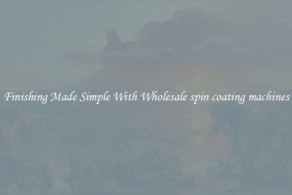 Finishing Made Simple With Wholesale spin coating machines