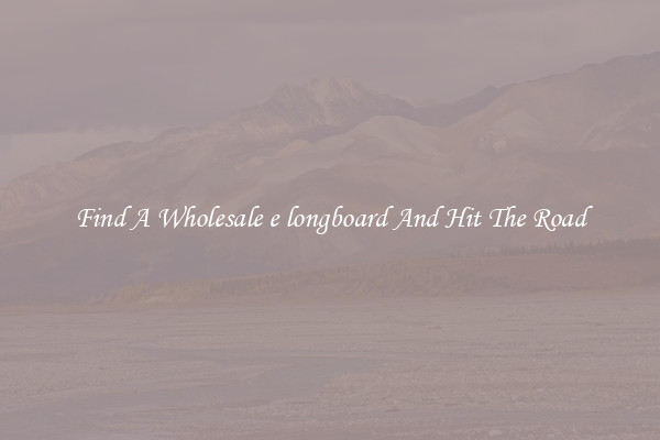 Find A Wholesale e longboard And Hit The Road