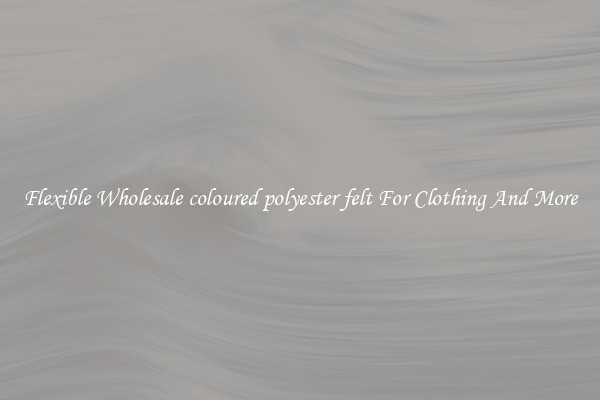 Flexible Wholesale coloured polyester felt For Clothing And More