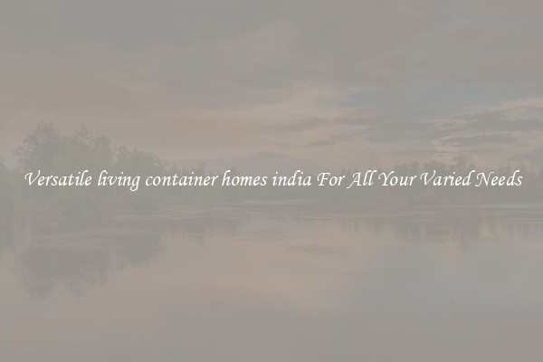 Versatile living container homes india For All Your Varied Needs