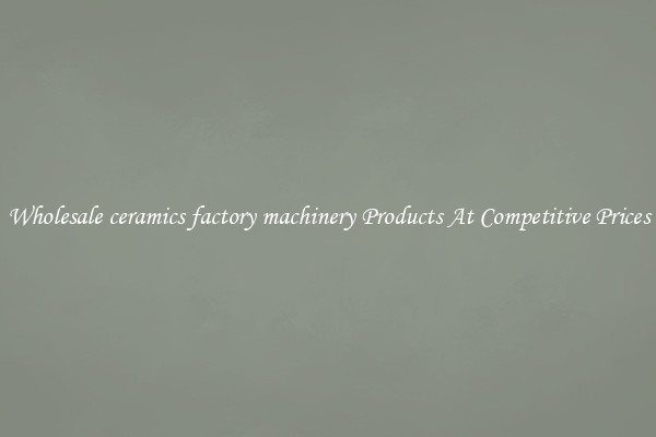 Wholesale ceramics factory machinery Products At Competitive Prices