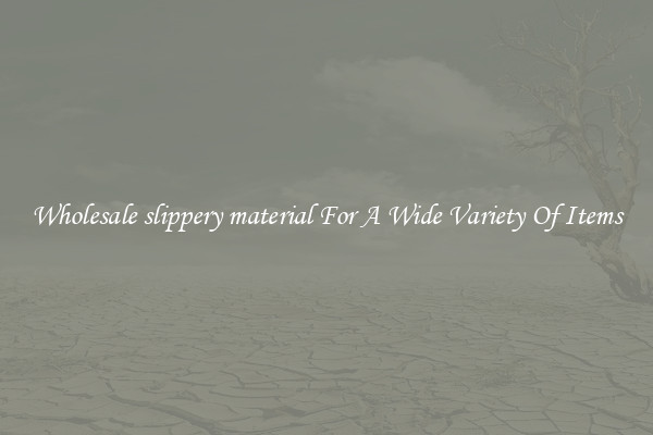 Wholesale slippery material For A Wide Variety Of Items
