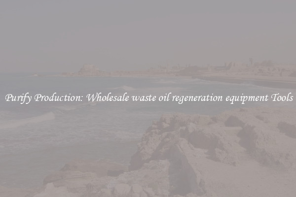 Purify Production: Wholesale waste oil regeneration equipment Tools