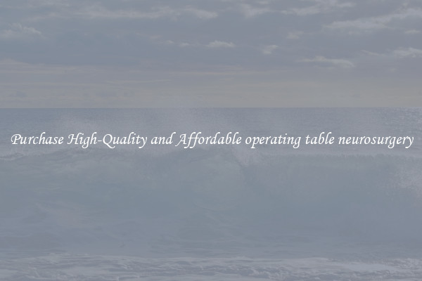 Purchase High-Quality and Affordable operating table neurosurgery