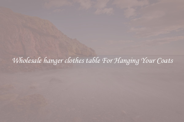 Wholesale hanger clothes table For Hanging Your Coats