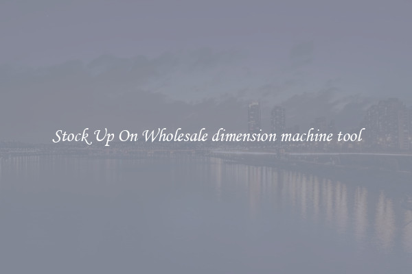Stock Up On Wholesale dimension machine tool