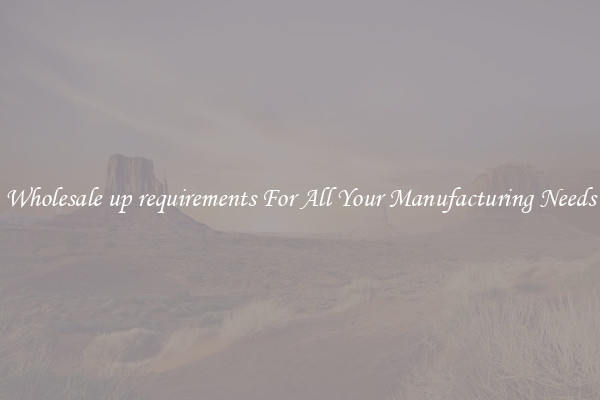 Wholesale up requirements For All Your Manufacturing Needs