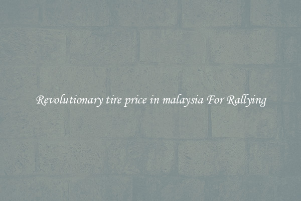Revolutionary tire price in malaysia For Rallying