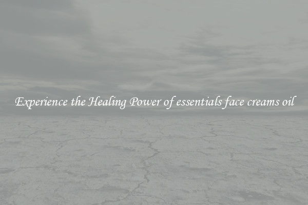 Experience the Healing Power of essentials face creams oil