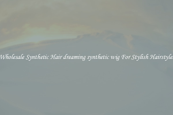 Wholesale Synthetic Hair dreaming synthetic wig For Stylish Hairstyles
