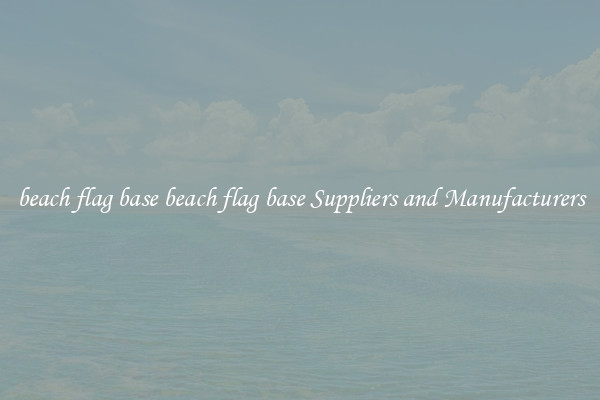 beach flag base beach flag base Suppliers and Manufacturers