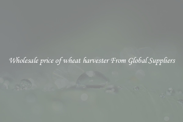 Wholesale price of wheat harvester From Global Suppliers