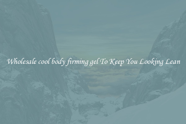 Wholesale cool body firming gel To Keep You Looking Lean