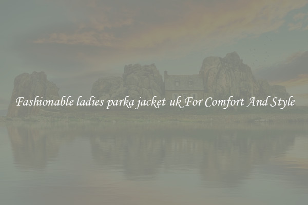 Fashionable ladies parka jacket uk For Comfort And Style