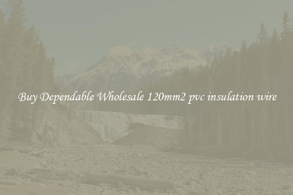 Buy Dependable Wholesale 120mm2 pvc insulation wire