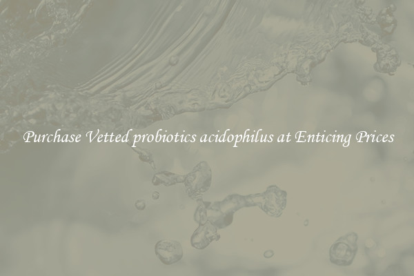 Purchase Vetted probiotics acidophilus at Enticing Prices
