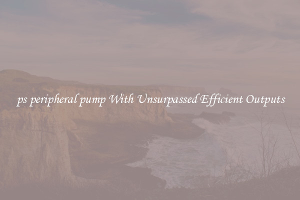 ps peripheral pump With Unsurpassed Efficient Outputs