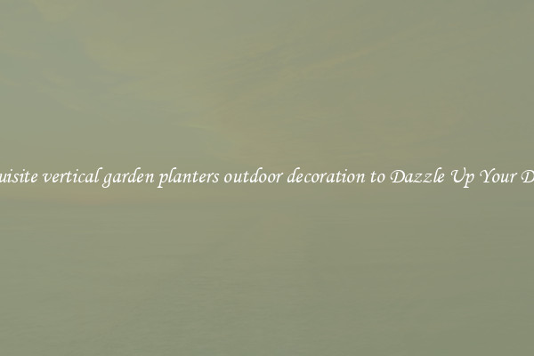 Exquisite vertical garden planters outdoor decoration to Dazzle Up Your Décor 