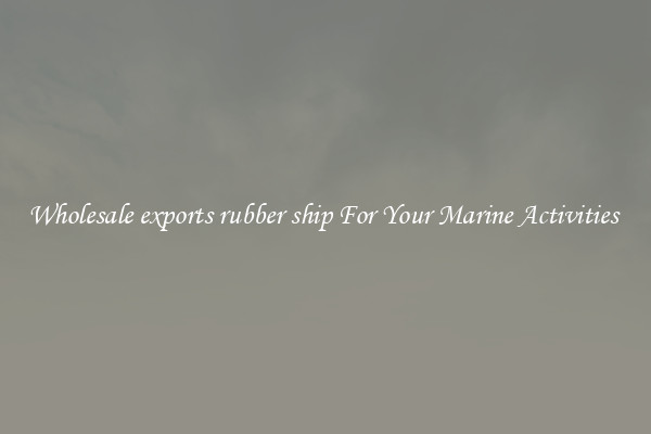 Wholesale exports rubber ship For Your Marine Activities 